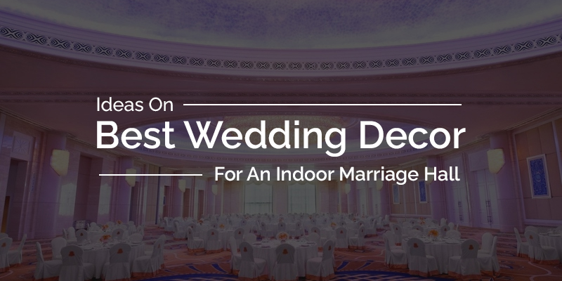 Ideas On Best Wedding Decor For An Indoor Marriage Hall