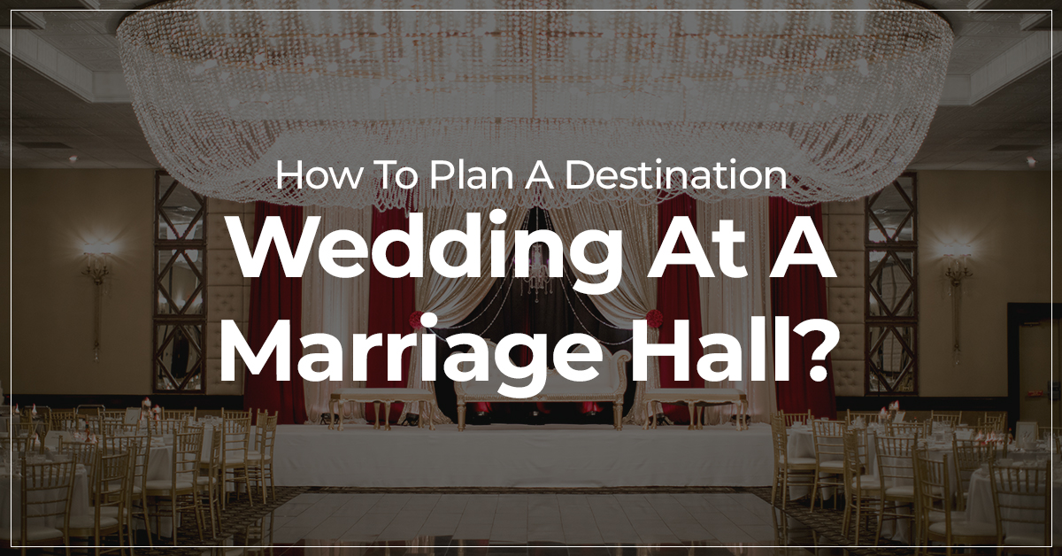 How To Plan A Destination Wedding At A Marriage Hall?